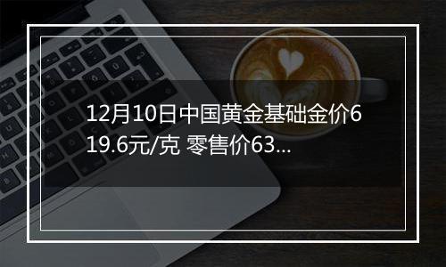 12月10日中国黄金基础金价619.6元/克 零售价633.6元/克