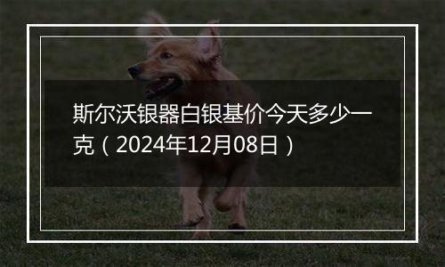 斯尔沃银器白银基价今天多少一克（2024年12月08日）