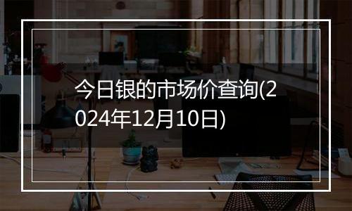 今日银的市场价查询(2024年12月10日)