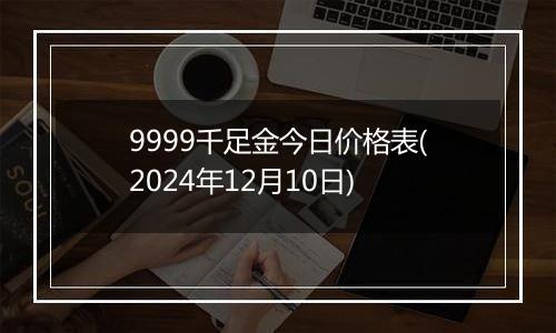 9999千足金今日价格表(2024年12月10日)