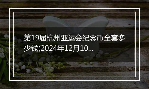 第19届杭州亚运会纪念币全套多少钱(2024年12月10日)