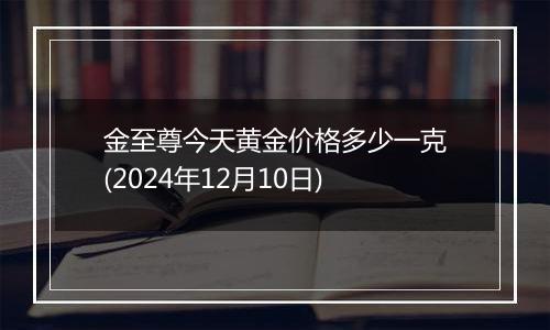 金至尊今天黄金价格多少一克(2024年12月10日)