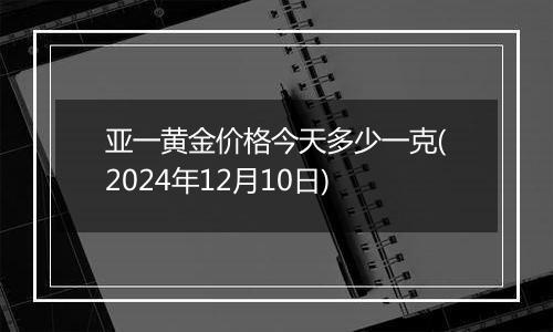 亚一黄金价格今天多少一克(2024年12月10日)