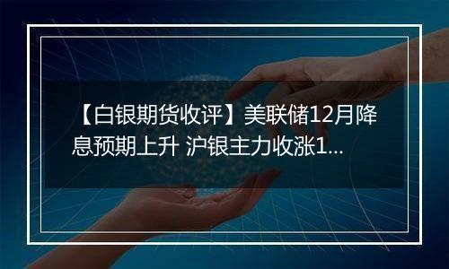 【白银期货收评】美联储12月降息预期上升 沪银主力收涨1.92%