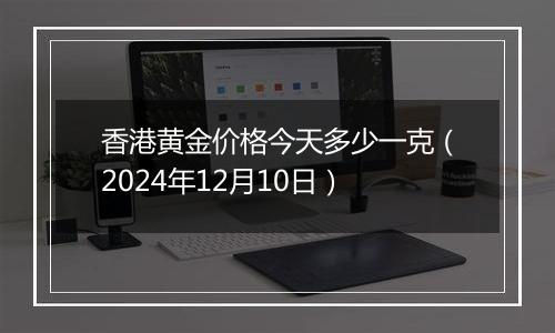 香港黄金价格今天多少一克（2024年12月10日）