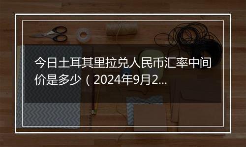 今日土耳其里拉兑人民币汇率中间价是多少（2024年9月27日）