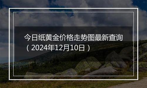 今日纸黄金价格走势图最新查询（2024年12月10日）