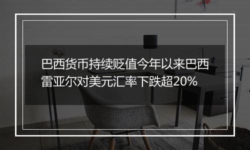 巴西货币持续贬值今年以来巴西雷亚尔对美元汇率下跌超20%