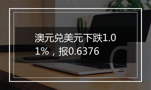 澳元兑美元下跌1.01%，报0.6376