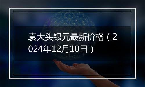 袁大头银元最新价格（2024年12月10日）