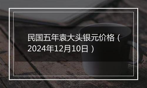 民国五年袁大头银元价格（2024年12月10日）