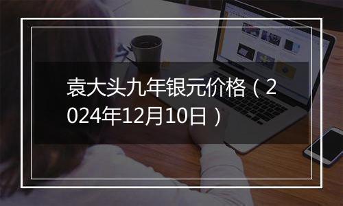 袁大头九年银元价格（2024年12月10日）