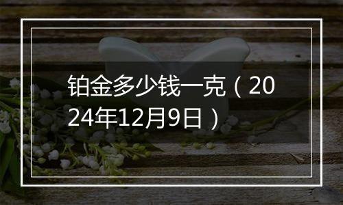 铂金多少钱一克（2024年12月9日）