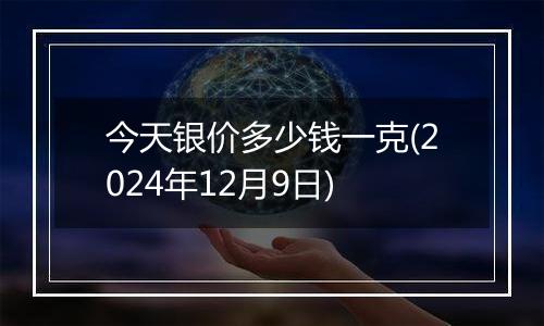 今天银价多少钱一克(2024年12月9日)