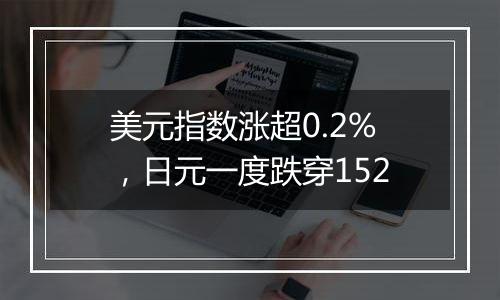 美元指数涨超0.2%，日元一度跌穿152