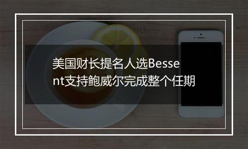 美国财长提名人选Bessent支持鲍威尔完成整个任期