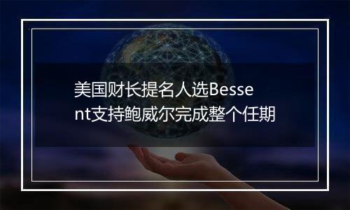 美国财长提名人选Bessent支持鲍威尔完成整个任期