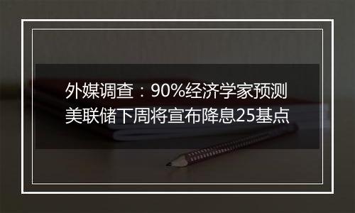 外媒调查：90%经济学家预测美联储下周将宣布降息25基点