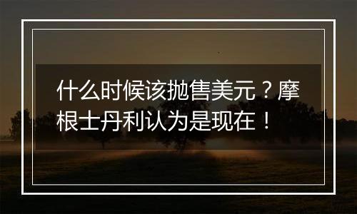 什么时候该抛售美元？摩根士丹利认为是现在！