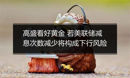 高盛看好黄金 若美联储减息次数减少将构成下行风险