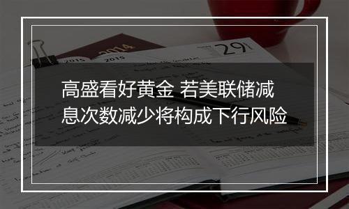 高盛看好黄金 若美联储减息次数减少将构成下行风险