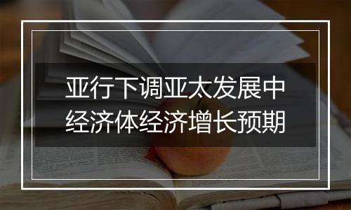 亚行下调亚太发展中经济体经济增长预期