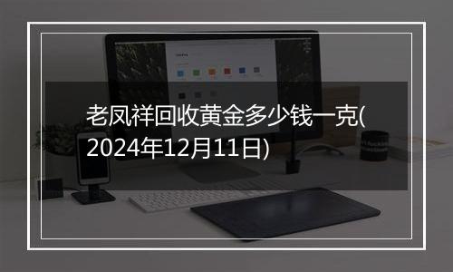 老凤祥回收黄金多少钱一克(2024年12月11日)