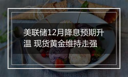 美联储12月降息预期升温 现货黄金维持走强