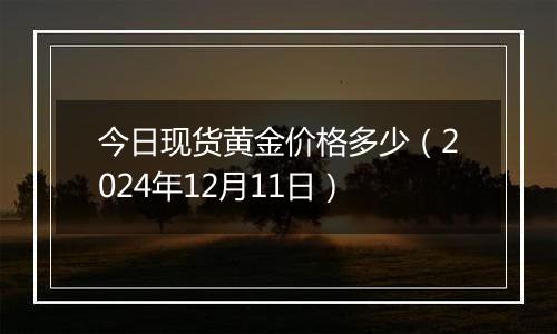 今日现货黄金价格多少（2024年12月11日）