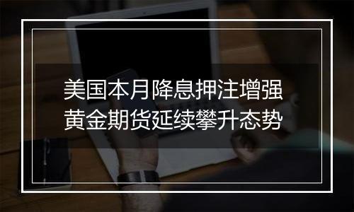 美国本月降息押注增强 黄金期货延续攀升态势