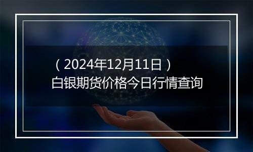 （2024年12月11日）白银期货价格今日行情查询