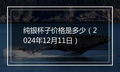 纯银杯子价格是多少（2024年12月11日）