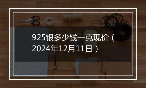 925银多少钱一克现价（2024年12月11日）