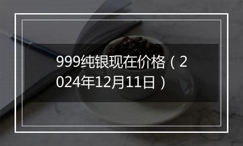 999纯银现在价格（2024年12月11日）