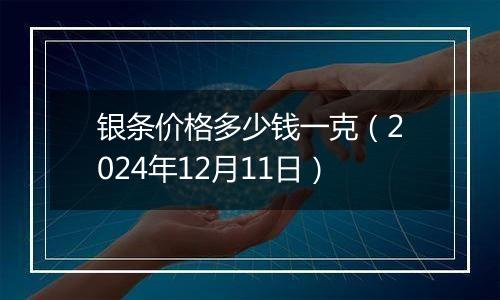 银条价格多少钱一克（2024年12月11日）