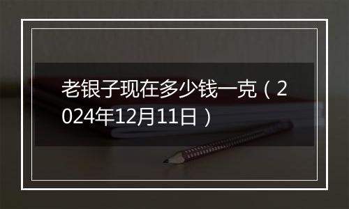 老银子现在多少钱一克（2024年12月11日）