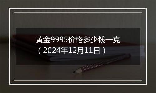 黄金9995价格多少钱一克（2024年12月11日）