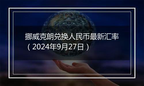 挪威克朗兑换人民币最新汇率（2024年9月27日）