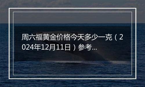 周六福黄金价格今天多少一克（2024年12月11日）参考价格