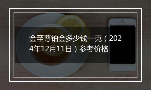 金至尊铂金多少钱一克（2024年12月11日）参考价格