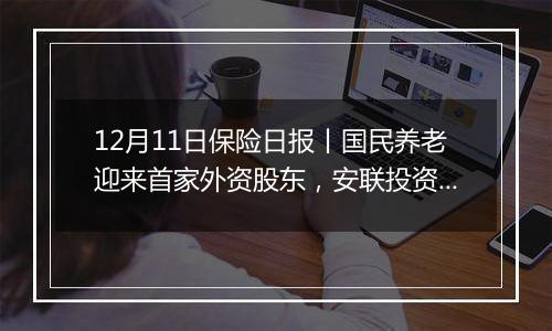 12月11日保险日报丨国民养老迎来首家外资股东，安联投资入股获批！保险股齐涨，后市如何走？