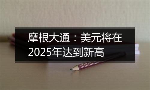 摩根大通：美元将在2025年达到新高