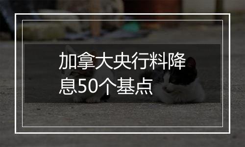 加拿大央行料降息50个基点