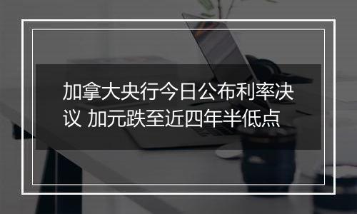 加拿大央行今日公布利率决议 加元跌至近四年半低点