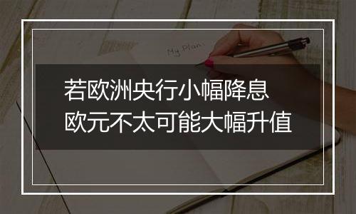 若欧洲央行小幅降息 欧元不太可能大幅升值