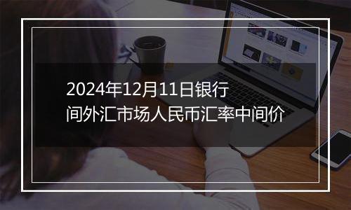 2024年12月11日银行间外汇市场人民币汇率中间价