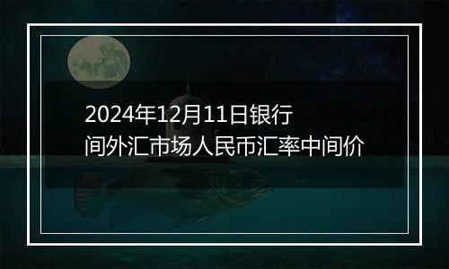 2024年12月11日银行间外汇市场人民币汇率中间价