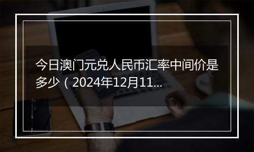 今日澳门元兑人民币汇率中间价是多少（2024年12月11日）