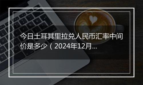 今日土耳其里拉兑人民币汇率中间价是多少（2024年12月11日）