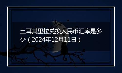 土耳其里拉兑换人民币汇率是多少（2024年12月11日）